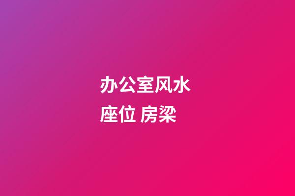 办公室风水 座位 房梁